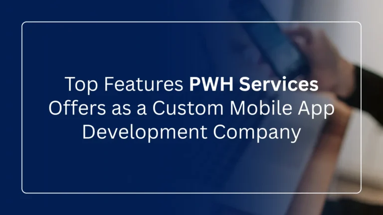 Top Features PWH Services Offers as a Custom Mobile App Development Company